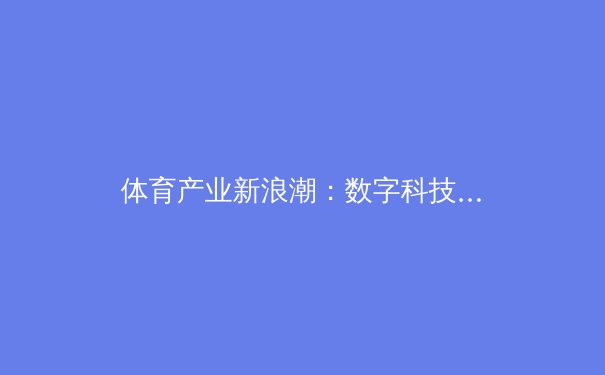 体育产业新浪潮：数字科技如何重塑赛场内外