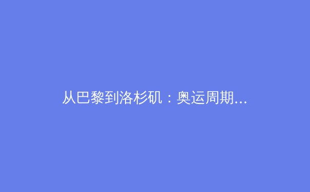 从巴黎到洛杉矶：奥运周期下的体育产业变革与运动员价值重塑 - 2