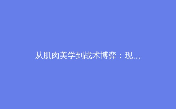 从肌肉美学到战术博弈：现代体育竞技的多维解析与深度价值 - 3