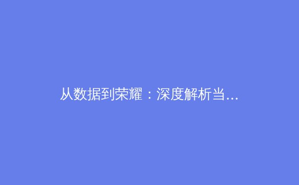从数据到荣耀：深度解析当代职业体育的竞技革命与商业浪潮