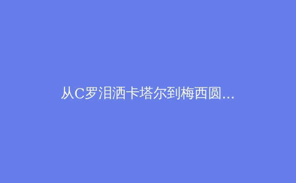 从C罗泪洒卡塔尔到梅西圆梦，深度解析老将时代终结与新生代权力更迭 - 2