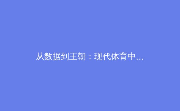 从数据到王朝：现代体育中数据分析如何重塑冠军之路 - 4